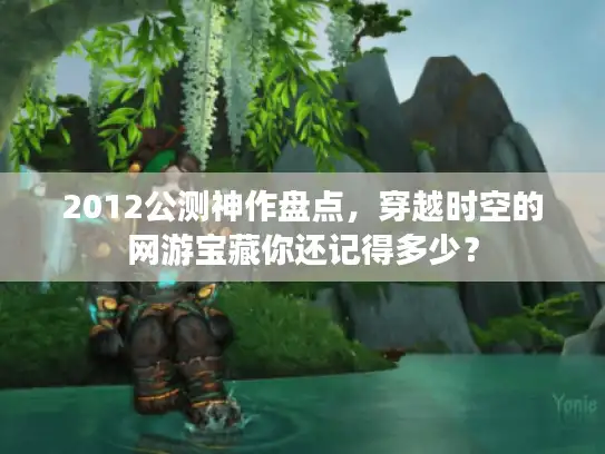 2012公测神作盘点，穿越时空的网游宝藏你还记得多少？