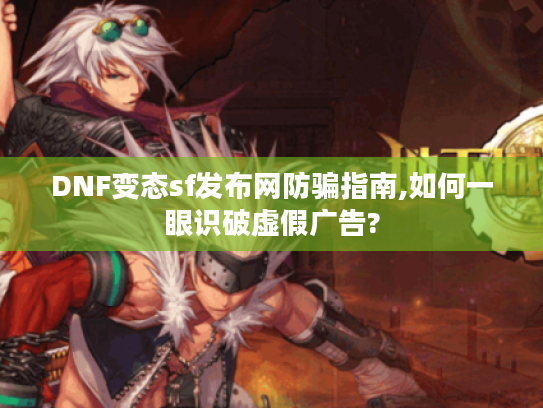 DNF变态sf发布网防骗指南,如何一眼识破虚假广告?