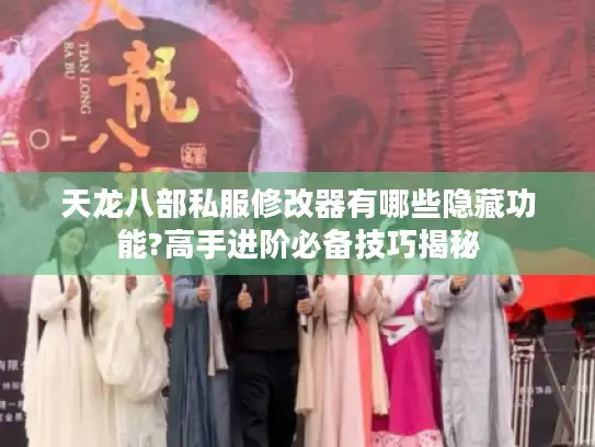 天龙八部私服修改器有哪些隐藏功能?高手进阶必备技巧揭秘