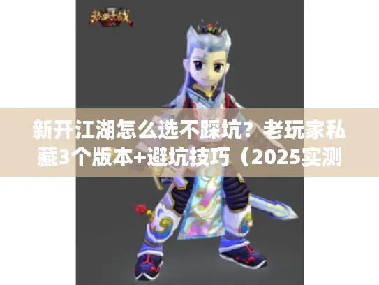 新开江湖怎么选不踩坑?老玩家私藏3个版本+避坑技巧(2025实测) 新开江湖怎么选不踩坑?老玩家私藏3个版本+避坑技巧(2025实测)