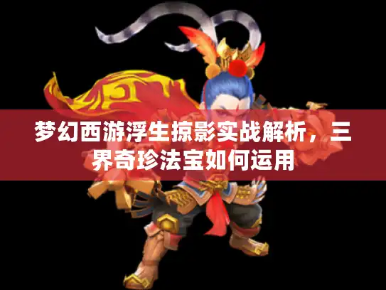 梦幻西游浮生掠影实战解析，三界奇珍法宝如何运用