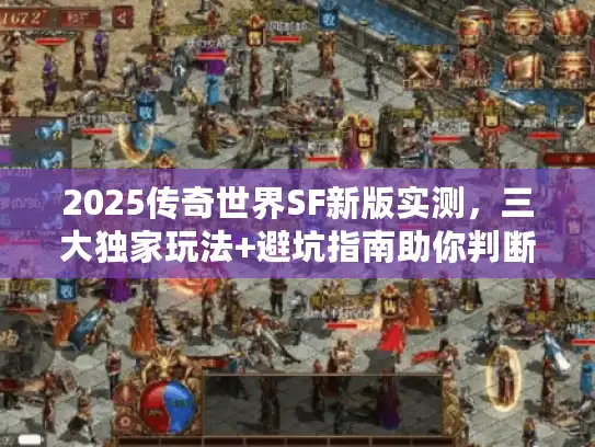 2025传奇世界SF新版实测，三大独家玩法+避坑指南助你判断
