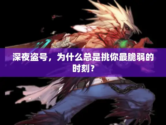 深夜盗号,为什么总是挑你最脆弱的时刻? 深夜盗号,为什么总是挑你最脆弱的时刻?