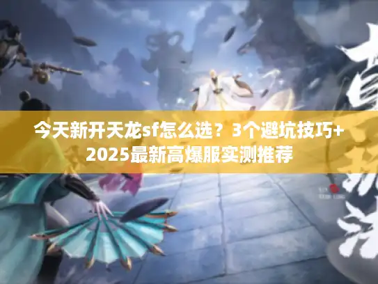 今天新开天龙sf怎么选？3个避坑技巧+2025最新高爆服实测推荐