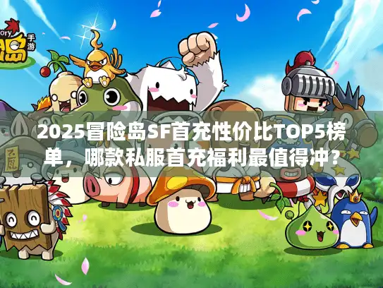 2025冒险岛SF首充性价比TOP5榜单,哪款私服首充福利最值得冲? 2025冒险岛SF首充性价比TOP5榜单,哪款私服首充福利最值得冲?