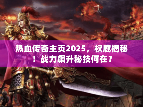 热血传奇主页2025,权威揭秘!战力飙升秘技何在? 热血传奇主页2025,权威揭秘!战力飙升秘技何在?