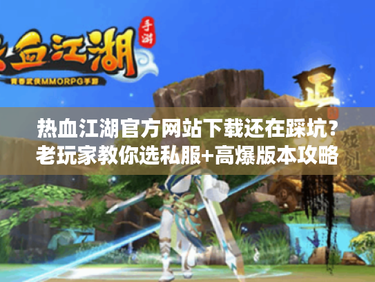 热血江湖官方网站下载还在踩坑？老玩家教你选私服+高爆版本攻略