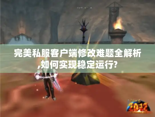 完美私服客户端修改难题全解析,如何实现稳定运行?