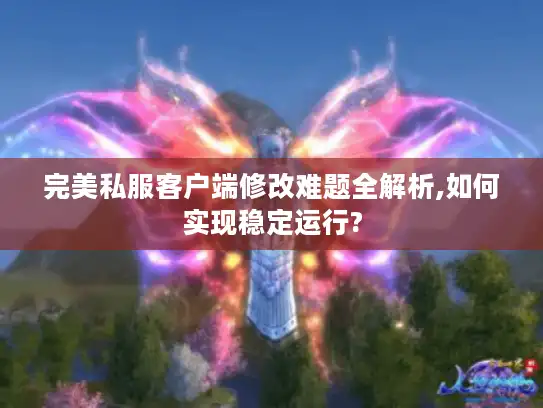 完美私服客户端修改难题全解析,如何实现稳定运行?