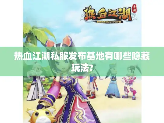 热血江湖私服发布基地有哪些隐藏玩法? 热血江湖私服发布基地有哪些隐藏玩法?