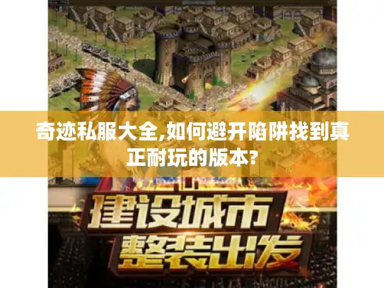 奇迹私服大全,如何避开陷阱找到真正耐玩的版本?