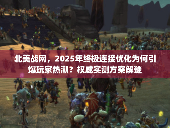 北美战网，2025年终极连接优化为何引爆玩家热潮？权威实测方案解谜