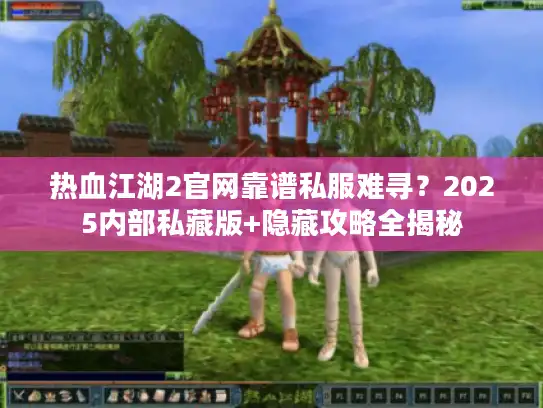 热血江湖2官网靠谱私服难寻?2025内部私藏版+隐藏攻略全揭秘 热血江湖2官网靠谱私服难寻?2025内部私藏版+隐藏攻略全揭秘