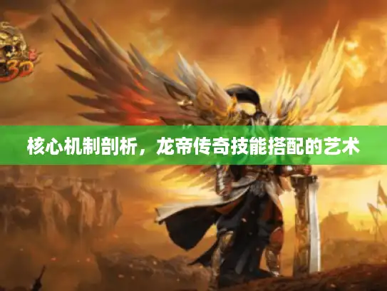 核心机制剖析，龙帝传奇技能搭配的艺术