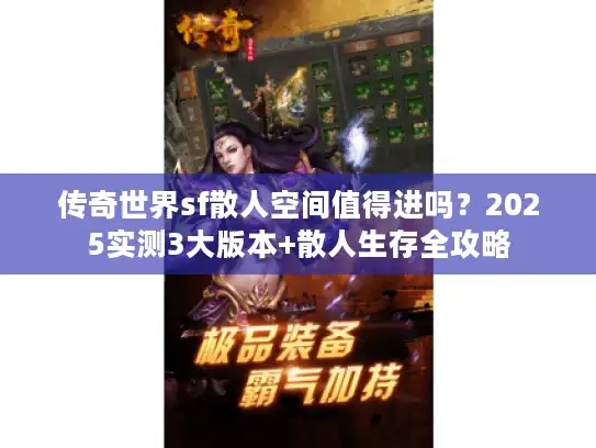 传奇世界sf散人空间值得进吗?2025实测3大版本+散人生存全攻略 传奇世界sf散人空间值得进吗?2025实测3大版本+散人生存全攻略