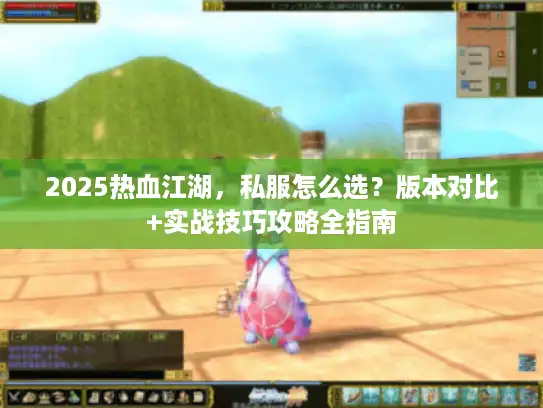 2025热血江湖，私服怎么选？版本对比+实战技巧攻略全指南