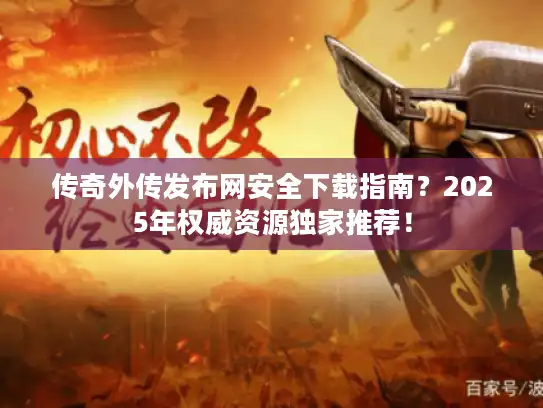 传奇外传发布网安全下载指南？2025年权威资源独家推荐！