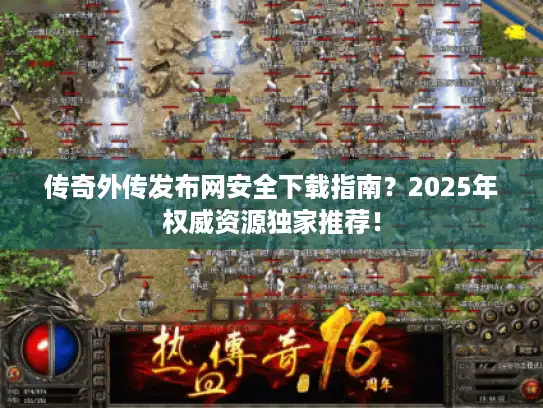 传奇外传发布网安全下载指南？2025年权威资源独家推荐！