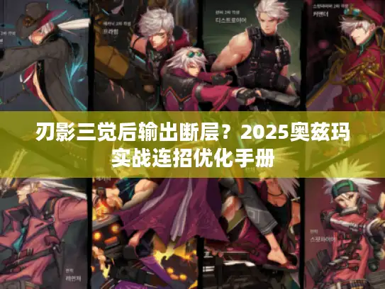 刃影三觉后输出断层?2025奥兹玛实战连招优化手册 刃影三觉后输出断层?2025奥兹玛实战连招优化手册