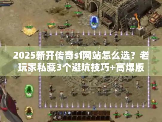 2025新开传奇sf网站怎么选？老玩家私藏3个避坑技巧+高爆版本实测