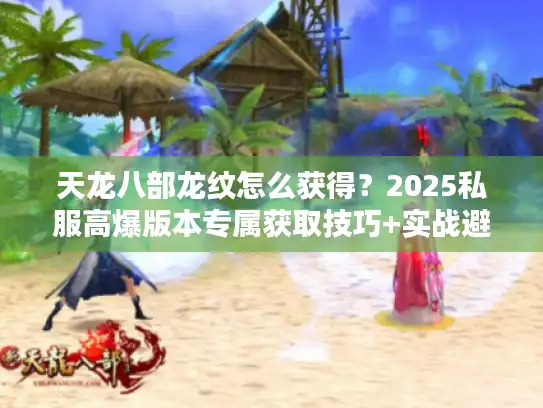 天龙八部龙纹怎么获得？2025私服高爆版本专属获取技巧+实战避坑