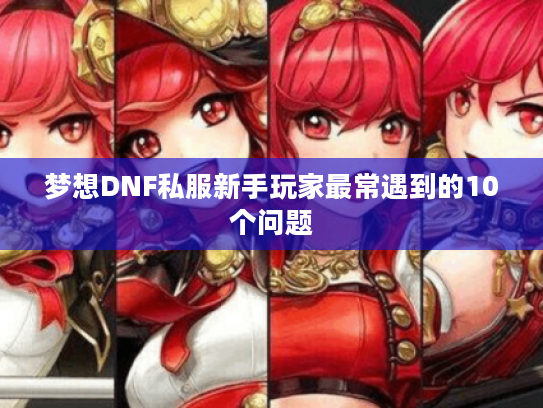 梦想DNF私服新手玩家最常遇到的10个问题 梦想DNF私服新手玩家最常遇到的10个问题