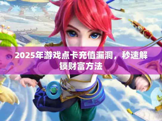 2025年游戏点卡充值漏洞，秒速解锁财富方法