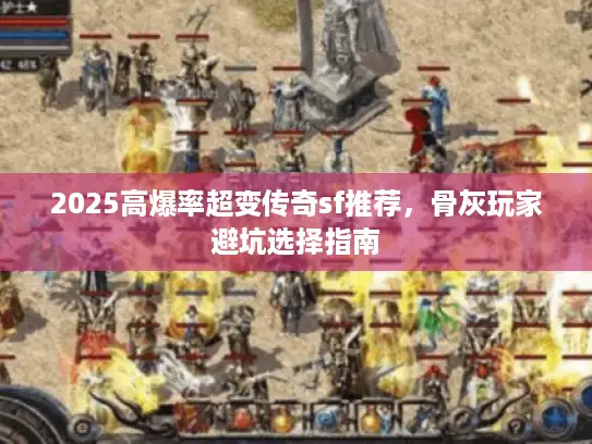 2025高爆率超变传奇sf推荐，骨灰玩家避坑选择指南