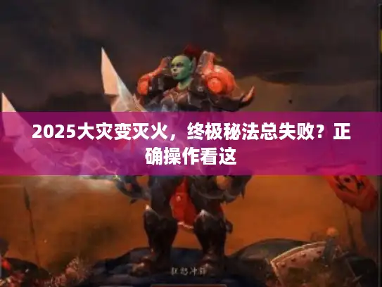 2025大灾变灭火，终极秘法总失败？正确操作看这