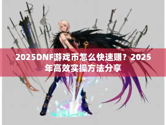 2025DNF游戏币怎么快速赚？2025年高效实操方法分享