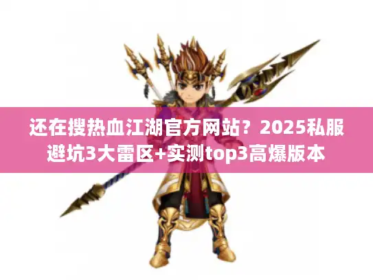 还在搜热血江湖官方网站？2025私服避坑3大雷区+实测top3高爆版本