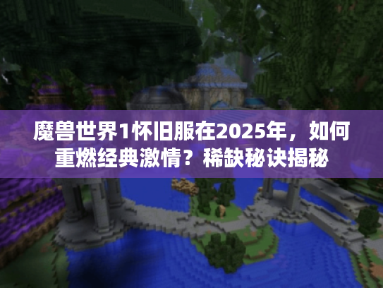 魔兽世界1怀旧服在2025年,如何重燃经典激情?稀缺秘诀揭秘 魔兽世界1怀旧服在2025年,如何重燃经典激情?稀缺秘诀揭秘