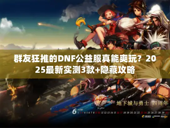 群友狂推的DNF公益服真能爽玩？2025最新实测3款+隐藏攻略