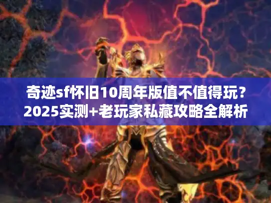 奇迹sf怀旧10周年版值不值得玩?2025实测+老玩家私藏攻略全解析 奇迹sf怀旧10周年版值不值得玩?2025实测+老玩家私藏攻略全解析