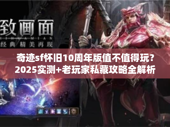 奇迹sf怀旧10周年版值不值得玩?2025实测+老玩家私藏攻略全解析 奇迹sf怀旧10周年版值不值得玩?2025实测+老玩家私藏攻略全解析