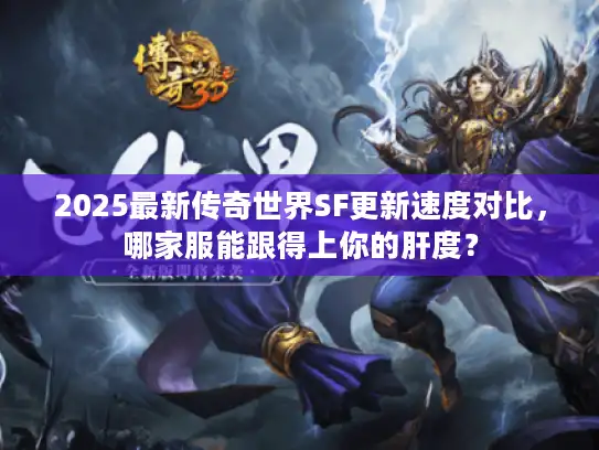 2025最新传奇世界SF更新速度对比，哪家服能跟得上你的肝度？