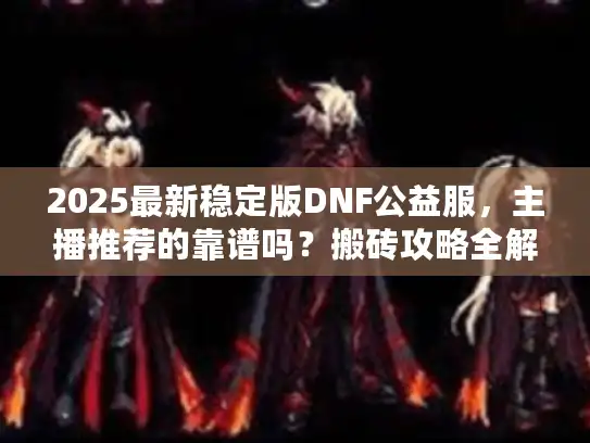 2025最新稳定版DNF公益服，主播推荐的靠谱吗？搬砖攻略全解析