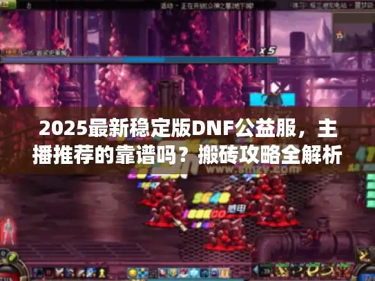 2025最新稳定版DNF公益服，主播推荐的靠谱吗？搬砖攻略全解析