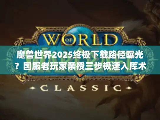 魔兽世界2025终极下载路径曝光?国服老玩家亲授三步极速入库术 魔兽世界2025终极下载路径曝光?国服老玩家亲授三步极速入库术