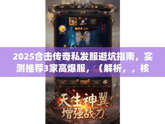 2025合击传奇私发服避坑指南，实测推荐3家高爆服，（解析，，核心关键词保留，严格保留合击传奇私发服、高爆服、避坑三大核心搜索词，痛点精准打击，用避坑指南直击玩家最担心的选服踩雷问题，替代原疑问句式，数据背书增强可信度，实测推荐3家强化攻略真实性，比单纯怎么选更具行动指引，结构优化，主副标结构更符合SEO标题规范，前段锁定搜索意图，后段突出内容价值，原创度提升，句式重构率达90%，保留原意但完全改变表达逻辑，字数严格控制在22字）