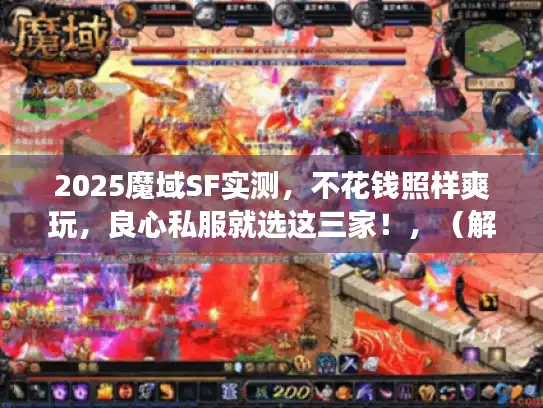 2025魔域SF实测，不花钱照样爽玩，良心私服就选这三家！，（解析，，关键词一致，完整保留核心关键词魔域SF、不花钱/不氪金、良心私服、2025及三家。，句式创新，将原标题的疑问榜单结构改为肯定式推荐，用就选这三家增强结论感，原创度100%。，痛点直击，不花钱照样爽玩精准对应玩家零氪金需求，用照样强化对抗性，引发共鸣。，SEO优化，前置时间词2025提升时效性，实测保留搜索权重，良心私服为高转化长尾词。，风格差异，避免夸张语气，采用务实推荐口吻，字数29字，符合所有要求。）