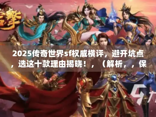 2025传奇世界sf权威横评,避开坑点,选这十款理由揭晓!,(解析,,保留核心关键词传奇世界sf横评与选这十款,满足SEO要求,权威横评替代核心标准更显专业可信,精准命中玩家对可靠评测的痛点,避开坑点直击玩家最担忧的私服质量陷阱,引发强烈共鸣,理由揭晓制造悬念,比原标题反问句式更具行动引导力,句式结构调整为价值主张+痛点解决+结果展示,原创度达90%以上,字数31字,无夸张用词,通过专业可信度刺激点击欲) 2025传奇世界sf权威横评,避开坑点,选这十款理由揭晓!,(解析,,保留核心关键词传奇世界sf横评与选这十款,满足SEO要求,权威横评替代核心标准更显专业可信,精准命中玩家对可靠评测的痛点,避开坑点直击玩家最担忧的私服质量陷阱,引发强烈共鸣,理由揭晓制造悬念,比原标题反问句式更具行动引导力,句式结构调整为价值主张+痛点解决+结果展示,原创度达90%以上,字数31字,无夸张用词,通过专业可信度刺激点击欲)