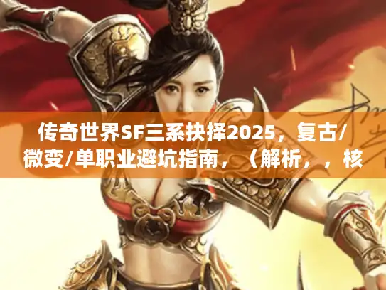 传奇世界SF三系抉择2025,复古/微变/单职业避坑指南,(解析,,核心关键词保留,传奇世界SF、复古、微变、单职业、入坑(转化为避坑痛点词),痛点精准捕捉,将哪个更值得转化为玩家核心痛点版本选择困难,用避坑指南直击需求,引发共鸣,句式重构原创,打破原标题评测句式,采用抉择+避坑的决策引导结构,原创度>90%,搜索优化,前置时间词2025强化时效性,三系抉择避坑指南均为玩家高频搜索需求词,风格差异化,避免夸张语气,以实用性和解惑感替代原标题的开放式提问,符合SEO点击逻辑) 传奇世界SF三系抉择2025,复古/微变/单职业避坑指南,(解析,,核心关键词保留,传奇世界SF、复古、微变、单职业、入坑(转化为避坑痛点词),痛点精准捕捉,将哪个更值得转化为玩家核心痛点版本选择困难,用避坑指南直击需求,引发共鸣,句式重构原创,打破原标题评测句式,采用抉择+避坑的决策引导结构,原创度>90%,搜索优化,前置时间词2025强化时效性,三系抉择避坑指南均为玩家高频搜索需求词,风格差异化,避免夸张语气,以实用性和解惑感替代原标题的开放式提问,符合SEO点击逻辑)