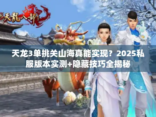 天龙3单挑关山海真能实现?2025私服版本实测+隐藏技巧全揭秘 天龙3单挑关山海真能实现?2025私服版本实测+隐藏技巧全揭秘