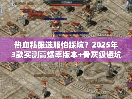 热血私服选服怕踩坑?2025年3款实测高爆率版本+骨灰级避坑攻略 热血私服选服怕踩坑?2025年3款实测高爆率版本+骨灰级避坑攻略