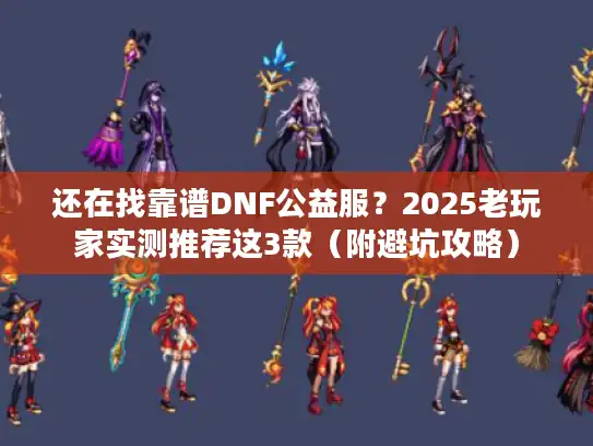 还在找靠谱DNF公益服?2025老玩家实测推荐这3款(附避坑攻略) 还在找靠谱DNF公益服?2025老玩家实测推荐这3款(附避坑攻略)
