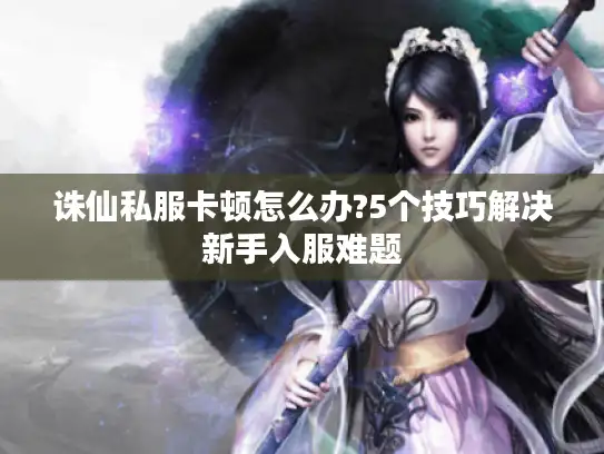 诛仙私服卡顿怎么办?5个技巧解决新手入服难题