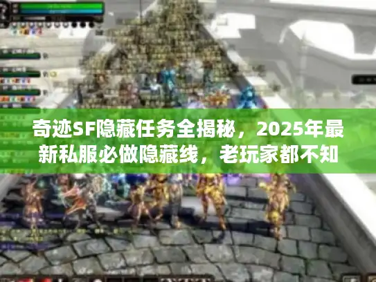 奇迹SF隐藏任务全揭秘，2025年最新私服必做隐藏线，老玩家都不知道的爆装捷径？