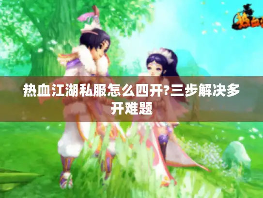 热血江湖私服怎么四开?三步解决多开难题 热血江湖私服怎么四开?三步解决多开难题