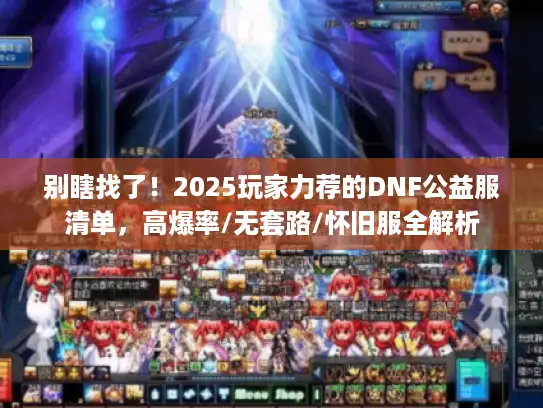 别瞎找了！2025玩家力荐的DNF公益服清单，高爆率/无套路/怀旧服全解析